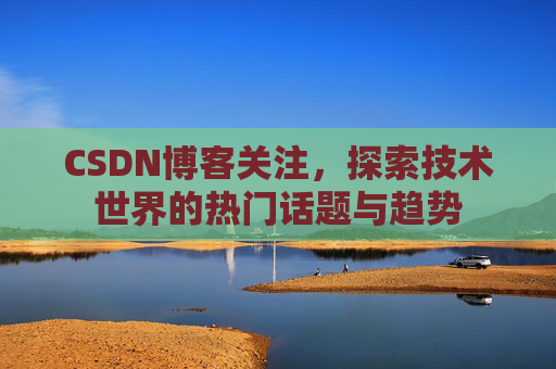 CSDN博客关注，探索技术世界的热门话题与趋势
