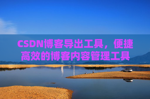 CSDN博客导出工具,便捷高效的博客内容管理工具